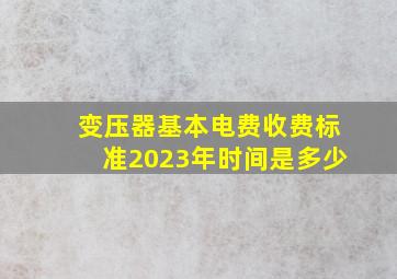 变压器基本电费收费标准2023年时间是多少