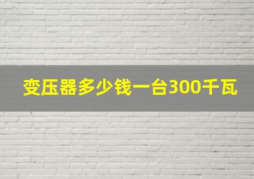 变压器多少钱一台300千瓦