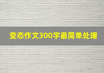 变态作文300字最简单处理