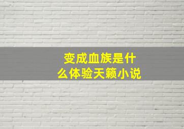 变成血族是什么体验天籁小说