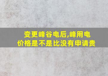 变更峰谷电后,峰用电价格是不是比没有申请贵