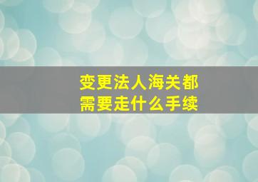 变更法人海关都需要走什么手续