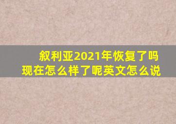 叙利亚2021年恢复了吗现在怎么样了呢英文怎么说