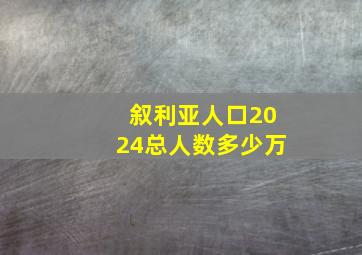 叙利亚人口2024总人数多少万