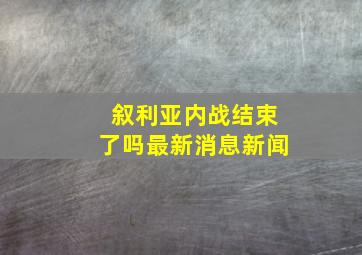 叙利亚内战结束了吗最新消息新闻