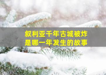 叙利亚千年古城被炸是哪一年发生的故事