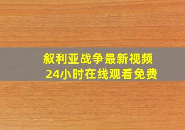 叙利亚战争最新视频24小时在线观看免费