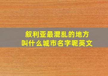 叙利亚最混乱的地方叫什么城市名字呢英文