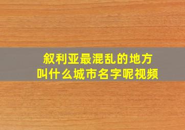 叙利亚最混乱的地方叫什么城市名字呢视频