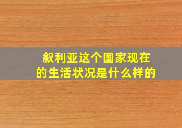 叙利亚这个国家现在的生活状况是什么样的