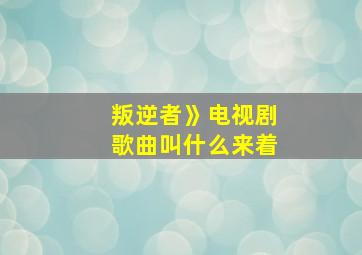 叛逆者》电视剧歌曲叫什么来着