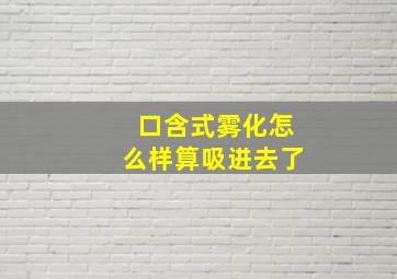 口含式雾化怎么样算吸进去了