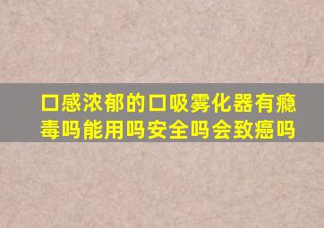 口感浓郁的口吸雾化器有瘾毒吗能用吗安全吗会致癌吗