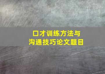 口才训练方法与沟通技巧论文题目