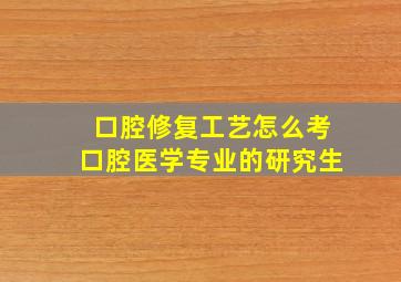 口腔修复工艺怎么考口腔医学专业的研究生