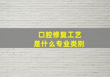 口腔修复工艺是什么专业类别