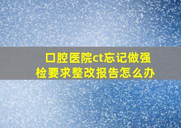 口腔医院ct忘记做强检要求整改报告怎么办