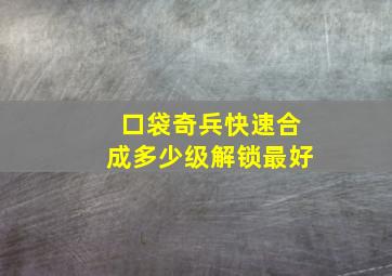 口袋奇兵快速合成多少级解锁最好