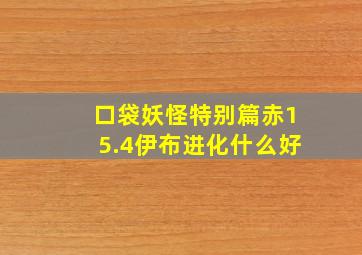 口袋妖怪特别篇赤15.4伊布进化什么好