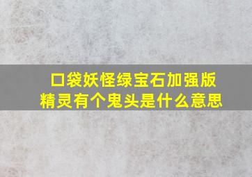 口袋妖怪绿宝石加强版精灵有个鬼头是什么意思