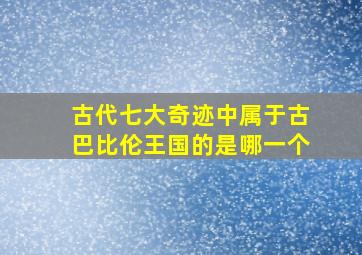 古代七大奇迹中属于古巴比伦王国的是哪一个