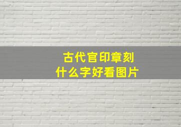 古代官印章刻什么字好看图片