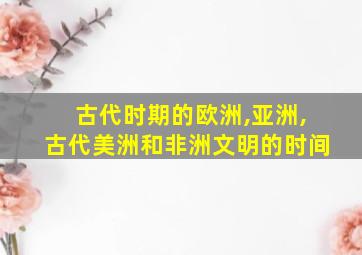 古代时期的欧洲,亚洲,古代美洲和非洲文明的时间