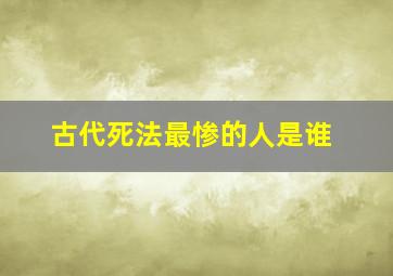 古代死法最惨的人是谁