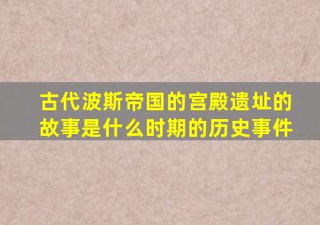 古代波斯帝国的宫殿遗址的故事是什么时期的历史事件