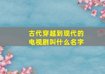 古代穿越到现代的电视剧叫什么名字