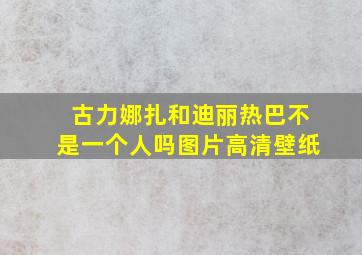 古力娜扎和迪丽热巴不是一个人吗图片高清壁纸