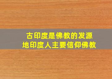 古印度是佛教的发源地印度人主要信仰佛教