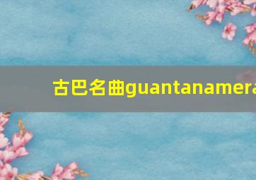 古巴名曲guantanamera