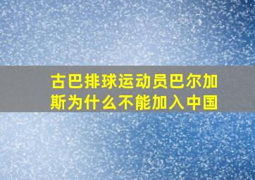 古巴排球运动员巴尔加斯为什么不能加入中国