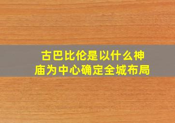 古巴比伦是以什么神庙为中心确定全城布局