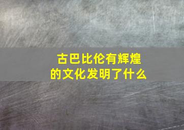 古巴比伦有辉煌的文化发明了什么