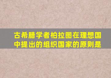 古希腊学者柏拉图在理想国中提出的组织国家的原则是