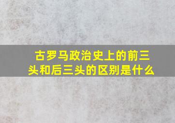 古罗马政治史上的前三头和后三头的区别是什么