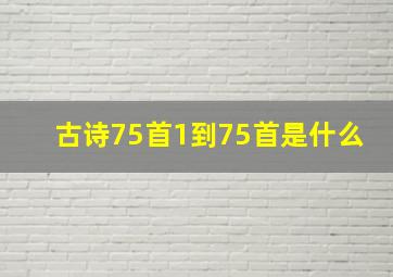 古诗75首1到75首是什么