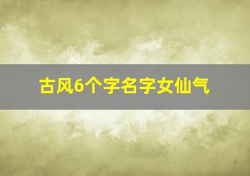 古风6个字名字女仙气