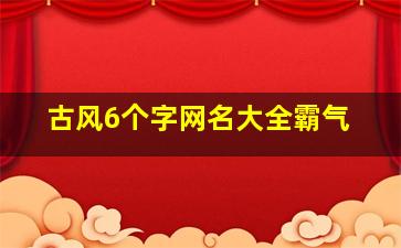 古风6个字网名大全霸气