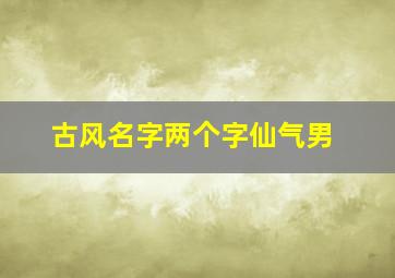 古风名字两个字仙气男