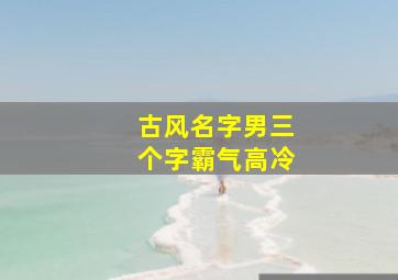 古风名字男三个字霸气高冷