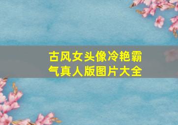 古风女头像冷艳霸气真人版图片大全