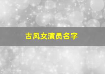 古风女演员名字