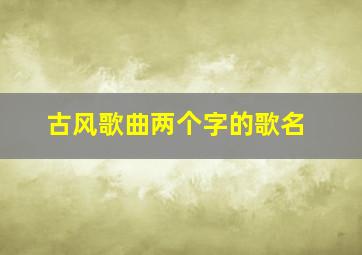 古风歌曲两个字的歌名