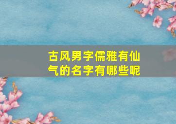 古风男字儒雅有仙气的名字有哪些呢