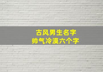 古风男生名字帅气冷漠六个字