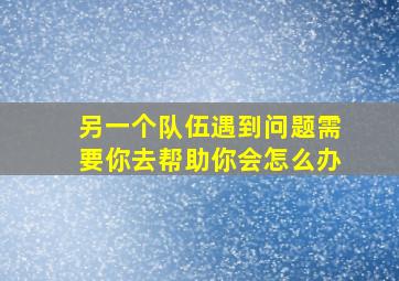 另一个队伍遇到问题需要你去帮助你会怎么办