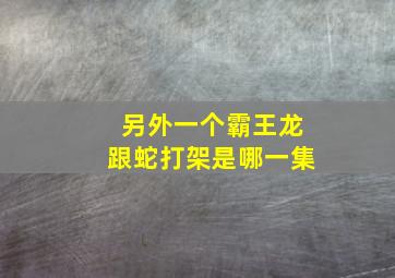 另外一个霸王龙跟蛇打架是哪一集